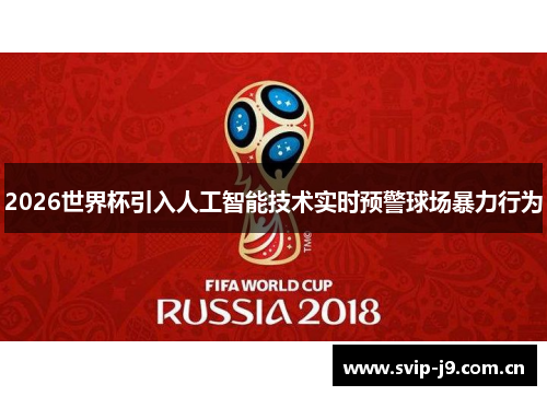 2026世界杯引入人工智能技术实时预警球场暴力行为 2026世界杯引入人工智能技术实时预警球场暴力行为