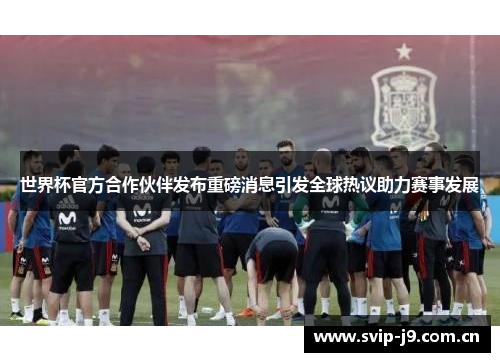 世界杯官方合作伙伴发布重磅消息引发全球热议助力赛事发展 世界杯官方合作伙伴发布重磅消息引发全球热议助力赛事发展