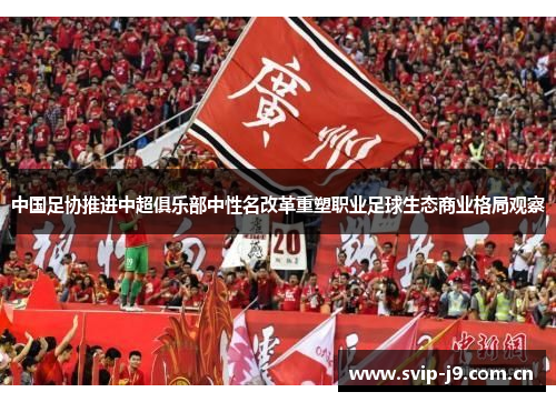 中国足协推进中超俱乐部中性名改革重塑职业足球生态商业格局观察 中国足协推进中超俱乐部中性名改革重塑职业足球生态商业格局观察