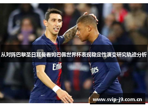 从对阵巴黎圣日耳曼看姆巴佩世界杯表现稳定性演变研究轨迹分析 从对阵巴黎圣日耳曼看姆巴佩世界杯表现稳定性演变研究轨迹分析