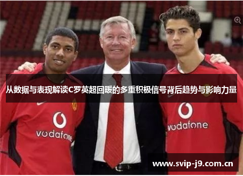 从数据与表现解读C罗英超回暖的多重积极信号背后趋势与影响力量 从数据与表现解读C罗英超回暖的多重积极信号背后趋势与影响力量