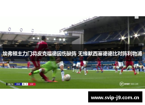 埃弗顿主力门将皮克福德因伤缺阵 无缘默西塞德德比对阵利物浦 埃弗顿主力门将皮克福德因伤缺阵 无缘默西塞德德比对阵利物浦